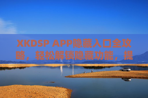 XKDSP APP隐藏入口全攻略，轻松解锁隐藏功能，提升使用体验，XKDSP APP隐藏入口全攻略，解锁隐藏功能，提升使用体验