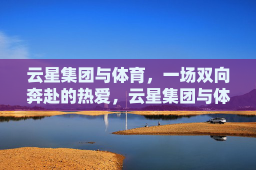 云星集团与体育，一场双向奔赴的热爱，云星集团与体育，双向奔赴的热爱