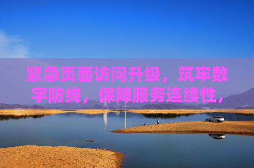 紧急页面访问升级，筑牢数字防线，保障服务连续性，紧急升级页面访问，筑牢数字防线护服务连续性