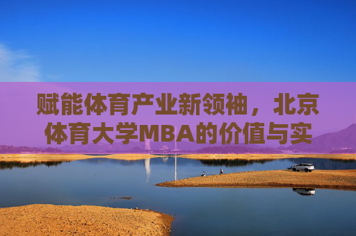赋能体育产业新领袖，北京体育大学MBA的价值与实践，北京体育大学MBA，赋能体育产业新领袖的价值与实践