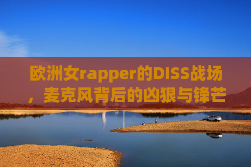 欧洲女rapper的DISS战场，麦克风背后的凶狠与锋芒，欧洲女rapper的DISS战场，麦克风背后的凶狠锋芒