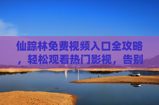 仙踪林免费视频入口全攻略，轻松观看热门影视，告别付费烦恼，仙踪林免费视频入口全攻略，轻松观看热门，告别付费