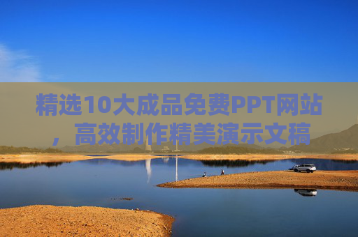 精选10大成品免费PPT网站，高效制作精美演示文稿