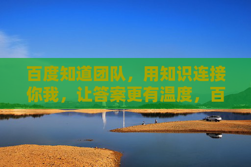 百度知道团队，用知识连接你我，让答案更有温度，百度知道，知识连接你我，答案有温度