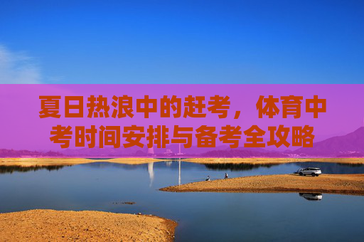夏日热浪中的赶考，体育中考时间安排与备考全攻略