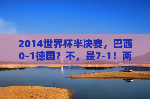 2014世界杯半决赛，巴西0-1德国？不，是7-1！两套阵容背后的马拉卡纳之殇，2014世界杯半决赛，巴西7-1德国，马拉卡纳之殇与两套阵容的宿命