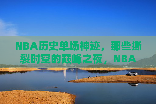 NBA历史单场神迹，那些撕裂时空的巅峰之夜，NBA历史单场神迹，撕裂时空的巅峰之夜