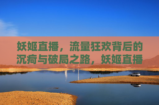 妖姬直播，流量狂欢背后的沉疴与破局之路，妖姬直播，流量狂欢背后的沉疴与破局
