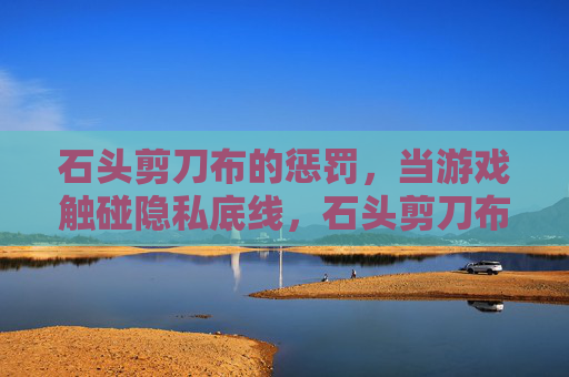 石头剪刀布的惩罚，当游戏触碰隐私底线，石头剪刀布惩罚，游戏触碰隐私底线