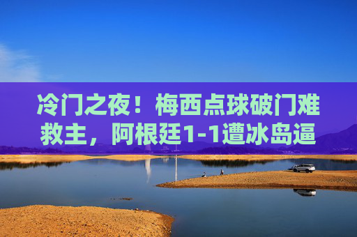 冷门之夜！梅西点球破门难救主，阿根廷1-1遭冰岛逼平，世界杯首战告急，冷门！梅西点球破门难救主，阿根廷世界杯首战遭冰岛逼平
