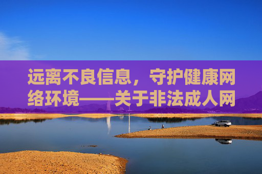 远离不良信息，守护健康网络环境——关于非法成人网站的警示，警惕非法成人网站，共护清朗网络空间