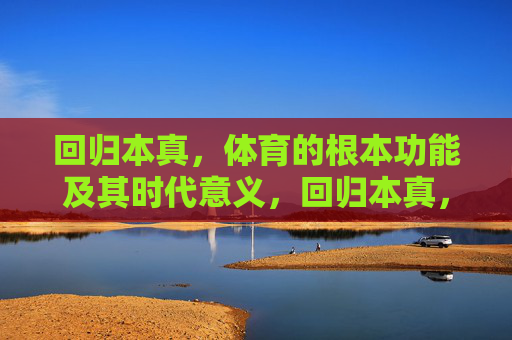 回归本真，体育的根本功能及其时代意义，回归本真，体育根本功能的时代意义