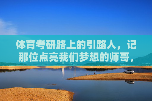 体育考研路上的引路人，记那位点亮我们梦想的师哥，体育考研引路人，师哥点亮梦想之路