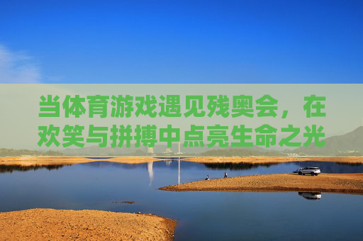 当体育游戏遇见残奥会，在欢笑与拼搏中点亮生命之光