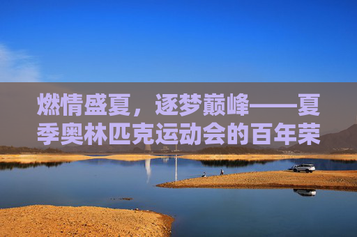 燃情盛夏，逐梦巅峰——夏季奥林匹克运动会的百年荣光与时代回响，百年奥运盛夏，荣光与时代回响