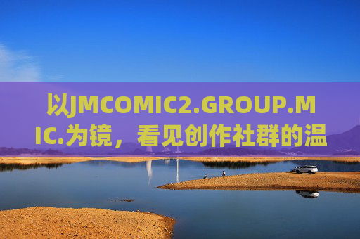 以JMCOMIC2.GROUP.MIC.为镜，看见创作社群的温度与力量，JMCOMIC2.GROUP.MIC.，创作社群的温度与力量之镜