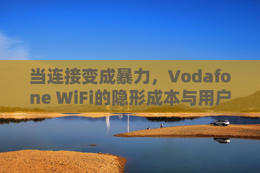 当连接变成暴力，Vodafone WiFi的隐形成本与用户困境，Vodafone WiFi，暴力连接的隐形成本与用户困境