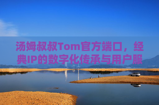 汤姆叔叔Tom官方端口，经典IP的数字化传承与用户服务新枢纽，汤姆叔叔Tom官方端口，经典IP数字化传承与用户服务新枢纽