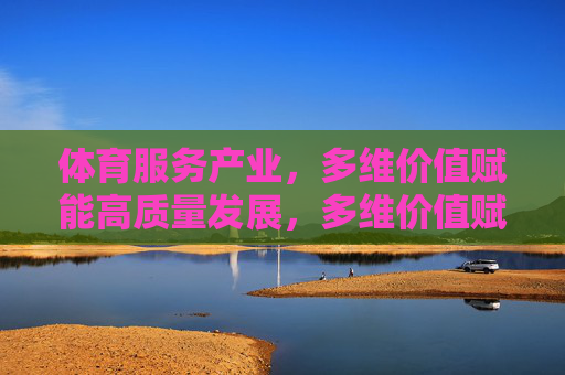 体育服务产业，多维价值赋能高质量发展，多维价值赋能体育服务产业高质量发展