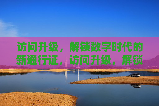 访问升级，解锁数字时代的新通行证，访问升级，解锁数字时代新通行证