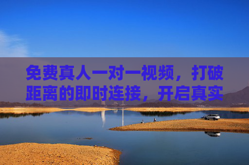 免费真人一对一视频，打破距离的即时连接，开启真实交流新体验