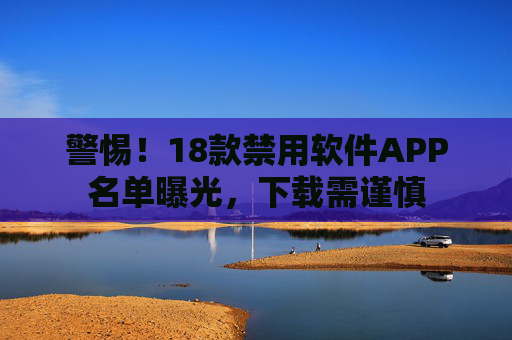 警惕！18款禁用软件APP名单曝光，下载需谨慎