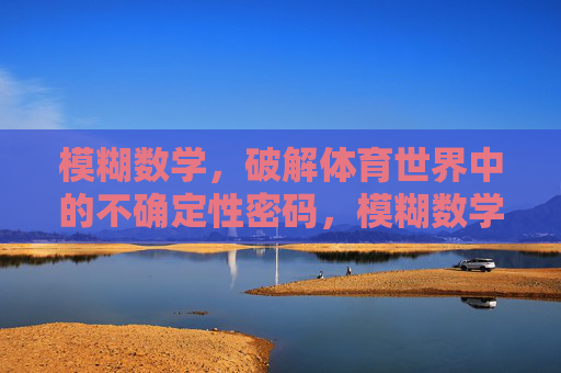 模糊数学，破解体育世界中的不确定性密码，模糊数学，破解体育不确定性的密码