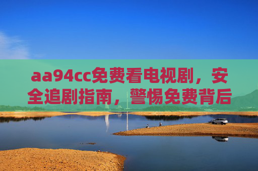 aa94cc免费看电视剧，安全追剧指南，警惕免费背后的风险，aa94cc免费看剧安全指南，警惕免费背后的风险