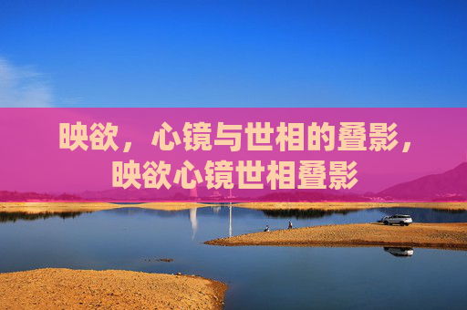 映欲，心镜与世相的叠影，映欲心镜世相叠影