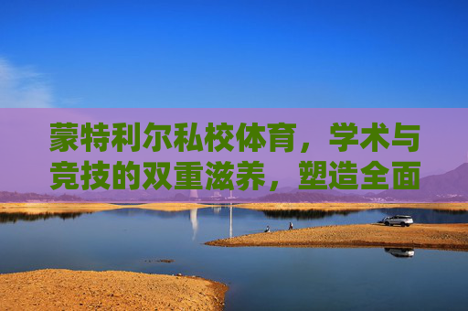 蒙特利尔私校体育，学术与竞技的双重滋养，塑造全面发展的未来精英，蒙特利尔私校，体育学术竞技双重滋养，塑全面发展未来精英