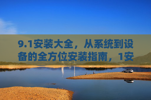 9.1安装大全，从系统到设备的全方位安装指南，1安装大全，系统到设备的全方位安装指南