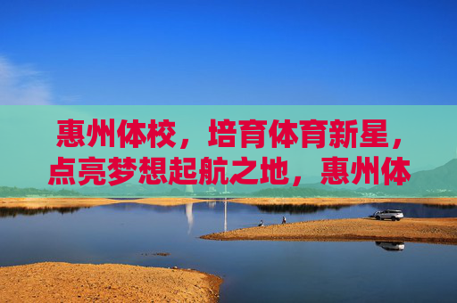 惠州体校，培育体育新星，点亮梦想起航之地，惠州体校，新星摇篮，梦想启航