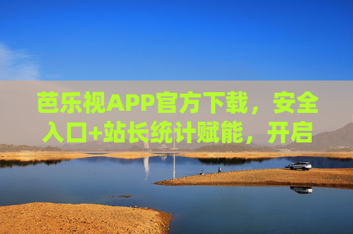 芭乐视APP官方下载，安全入口+站长统计赋能，开启无限畅看新体验