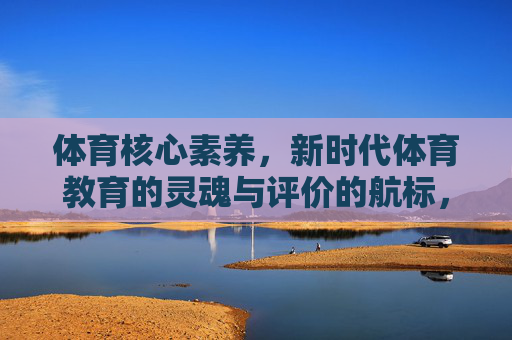 体育核心素养，新时代体育教育的灵魂与评价的航标，体育核心素养，新时代体育教育的灵魂与评价航标