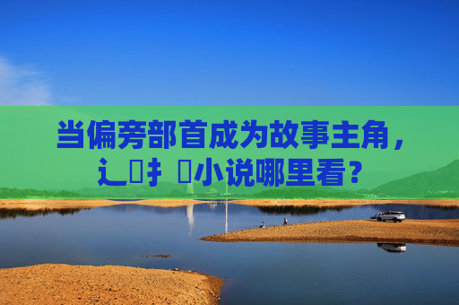 当偏旁部首成为故事主角，辶臿扌畐小说哪里看？