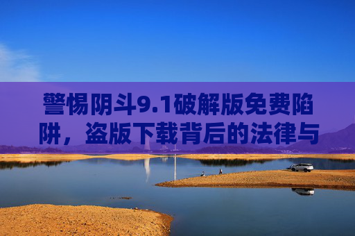 警惕阴斗9.1破解版免费陷阱，盗版下载背后的法律与安全风险，警惕阴斗9.1破解版免费陷阱，法律与安全风险