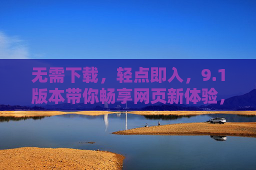 无需下载，轻点即入，9.1版本带你畅享网页新体验，轻点即入9.1，畅享网页新体验