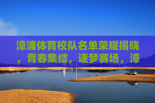 漳浦体育校队名单荣耀揭晓，青春集结，逐梦赛场，漳浦体育校队名单荣耀揭晓，青春集结逐梦赛场