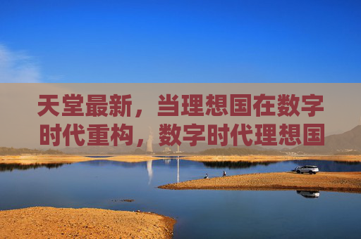天堂最新，当理想国在数字时代重构，数字时代理想国的重构
