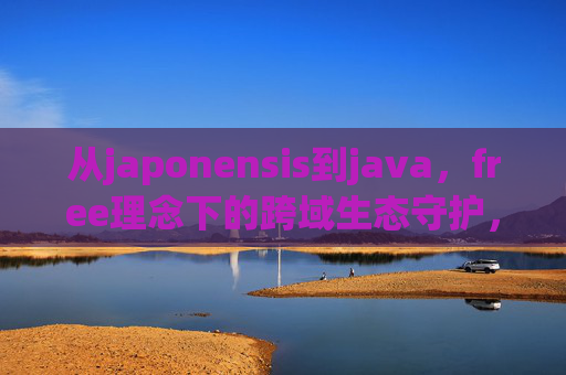 从japonensis到java，free理念下的跨域生态守护，从japonensis到java，Free理念下的跨域生态守护