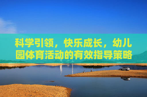 科学引领，快乐成长，幼儿园体育活动的有效指导策略，科学引领快乐成长，幼儿园体育活动有效指导策略