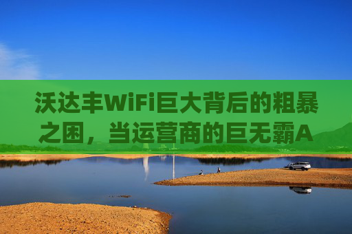 沃达丰WiFi巨大背后的粗暴之困，当运营商的巨无霸App遇上用户体验