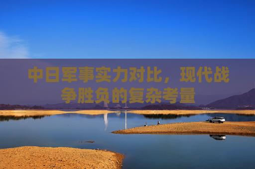 中日军事实力对比，现代战争胜负的复杂考量