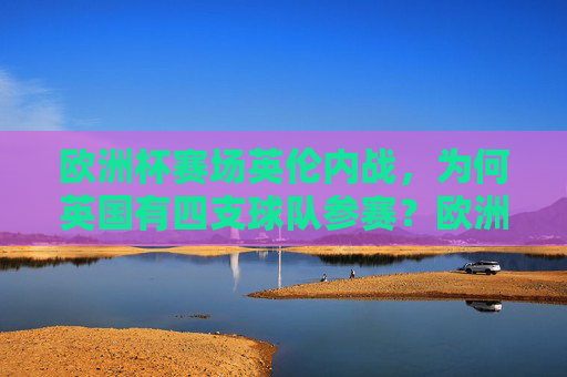 欧洲杯赛场英伦内战，为何英国有四支球队参赛？欧洲杯英伦内战，英国为何能四队参赛？