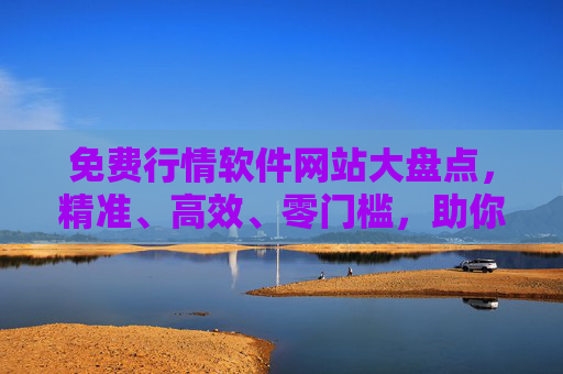 免费行情软件网站大盘点，精准、高效、零门槛，助你把握投资先机，免费行情软件网站大盘点，精准高效零门槛，助你把握投资先机