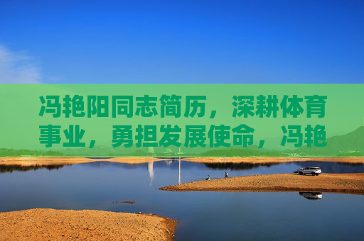 冯艳阳同志简历，深耕体育事业，勇担发展使命，冯艳阳同志简历，深耕体育事业 勇担发展使命
