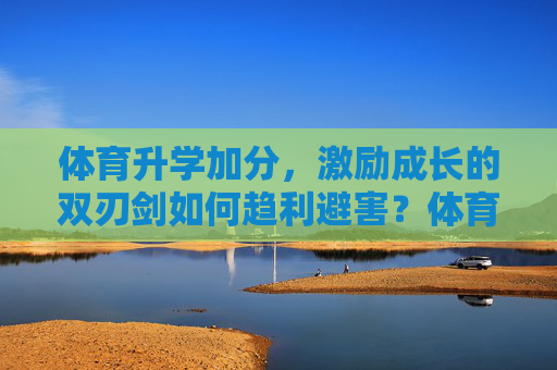 体育升学加分，激励成长的双刃剑如何趋利避害？体育升学加分，双刃剑如何趋利避害