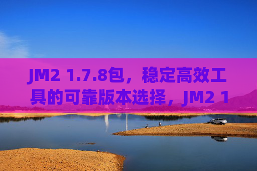 JM2 1.7.8包,稳定高效工具的可靠版本选择,JM2 1.7.8包,稳定高效工具的可靠版本选择 JM2 1.7.8包,稳定高效工具的可靠版本选择,JM2 1.7.8包,稳定高效工具的可靠版本选择