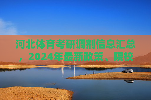 河北体育考研调剂信息汇总，2024年最新政策、院校及注意事项，2024河北体育考研调剂信息汇总，政策、院校及注意事项