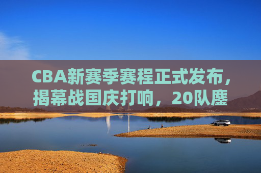 CBA新赛季赛程正式发布,揭幕战国庆打响,20队鏖战五个月,看点十足,CBA新赛季赛程发布,国庆揭幕战开启,20队鏖战五个月看点足 CBA新赛季赛程正式发布,揭幕战国庆打响,20队鏖战五个月,看点十足,CBA新赛季赛程发布,国庆揭幕战开启,20队鏖战五个月看点足